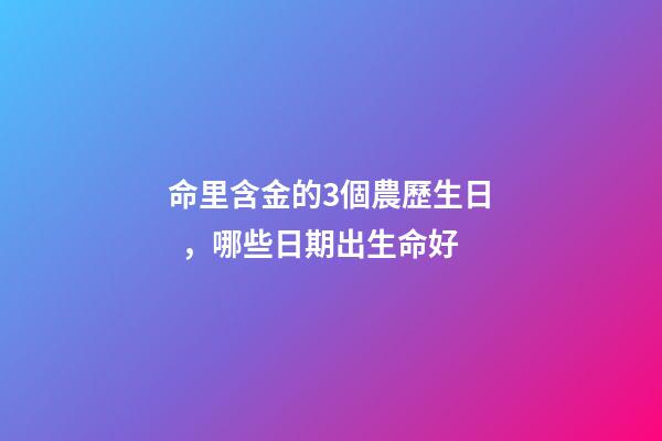 命里含金的3個農歷生日，哪些日期出生命好